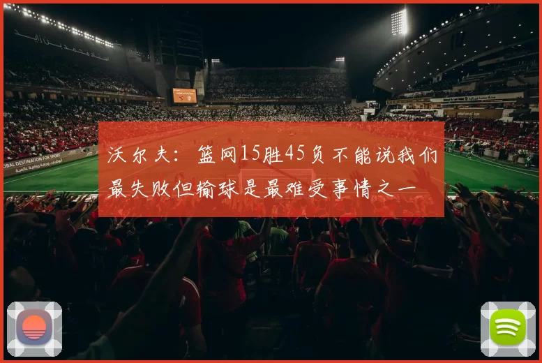 沃尔夫：篮网15胜45负不能说我们最失败但输球是最难受事情之一
