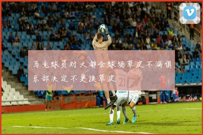 马竞球员对大都会球场草皮不满俱乐部决定不更换草皮