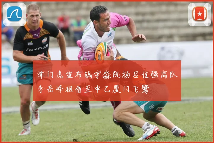津门虎宣布钱宇淼阮杨吕佳强离队李岳峰租借至中乙厦门飞鹭