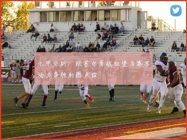 法甲分析：欧塞尔勇战白堡马赛客场力争胜利图卢兹