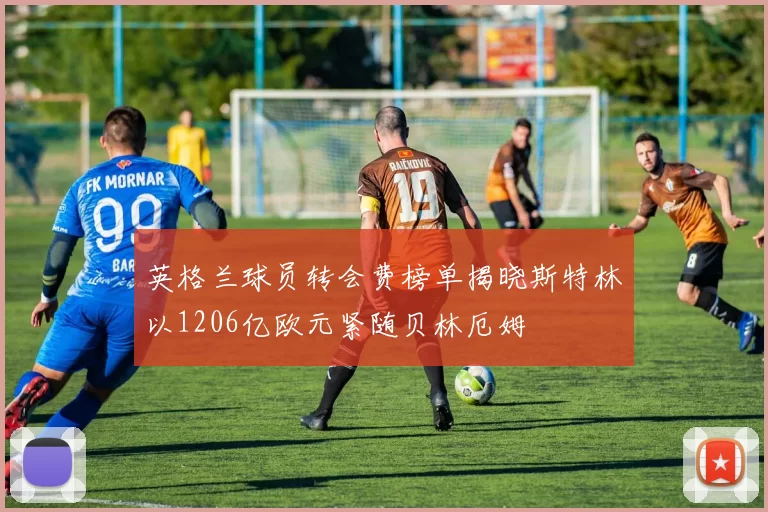 英格兰球员转会费榜单揭晓斯特林以1206亿欧元紧随贝林厄姆