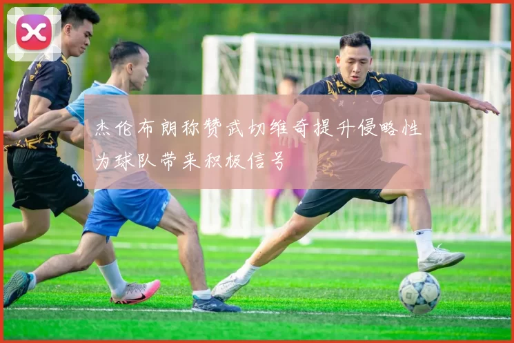 杰伦布朗称赞武切维奇提升侵略性为球队带来积极信号