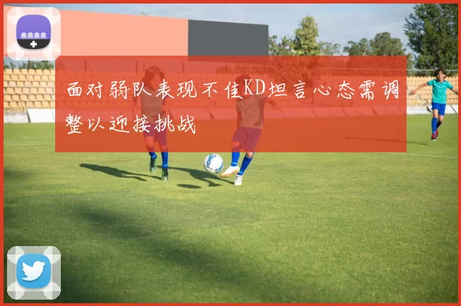 面对弱队表现不佳KD坦言心态需调整以迎接挑战