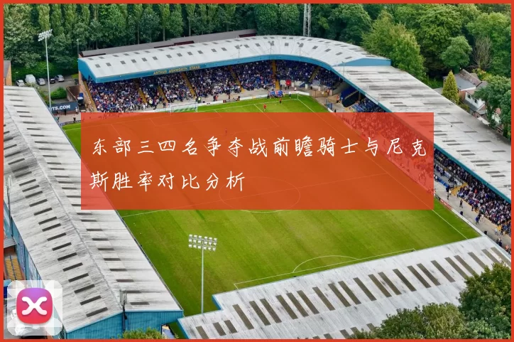 东部三四名争夺战前瞻骑士与尼克斯胜率对比分析