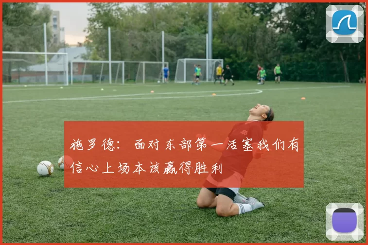 施罗德：面对东部第一活塞我们有信心上场本该赢得胜利
