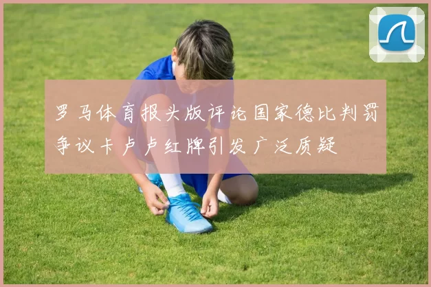 罗马体育报头版评论国家德比判罚争议卡卢卢红牌引发广泛质疑