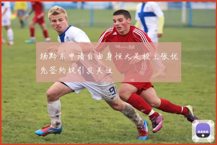 杨黔东申请自由身恒大足校主张优先签约权引发关注