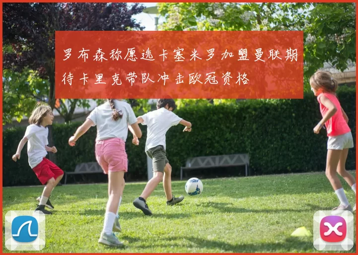 罗布森称愿选卡塞米罗加盟曼联期待卡里克带队冲击欧冠资格
