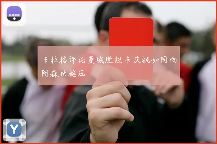 卡拉格评论曼城胜纽卡庆祝如同向阿森纳施压
