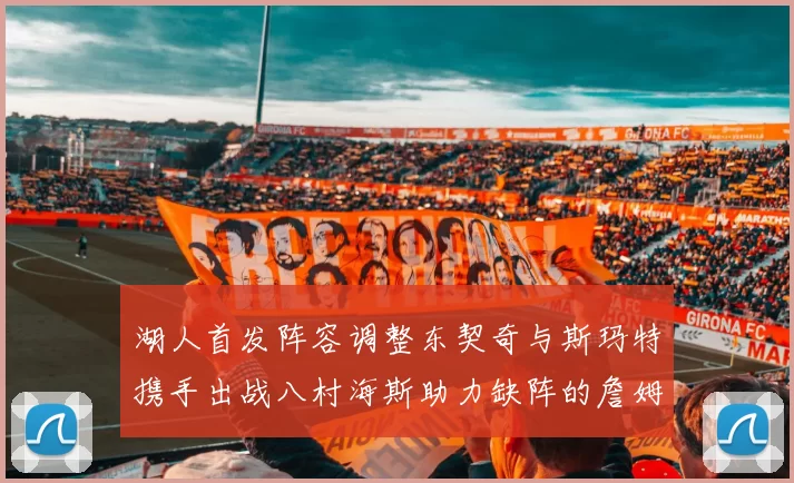 湖人首发阵容调整东契奇与斯玛特携手出战八村海斯助力缺阵的詹姆斯艾顿
