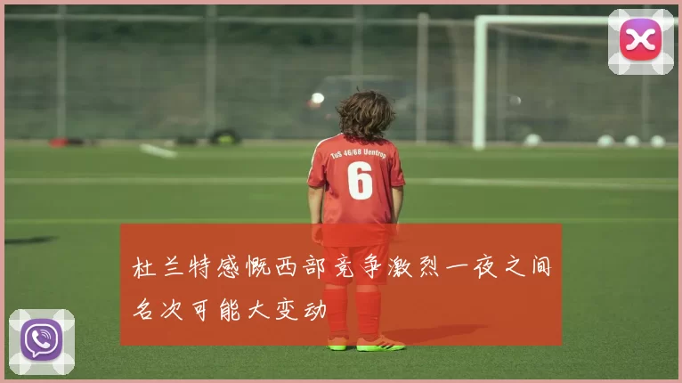 杜兰特感慨西部竞争激烈一夜之间名次可能大变动