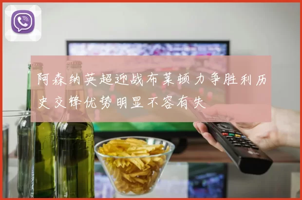 阿森纳英超迎战布莱顿力争胜利历史交锋优势明显不容有失