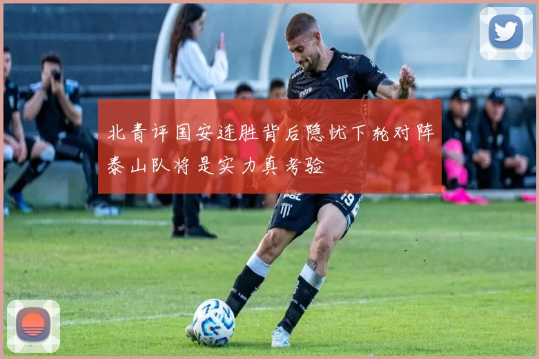 北青评国安连胜背后隐忧下轮对阵泰山队将是实力真考验